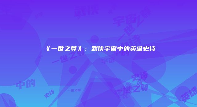 《一世之尊》：武侠宇宙中的英雄史诗
