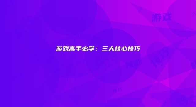游戏高手必学：三大核心技巧