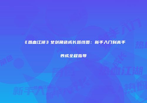《热血江湖》女剑角色成长路线图：新手入门到高手养成全程指导