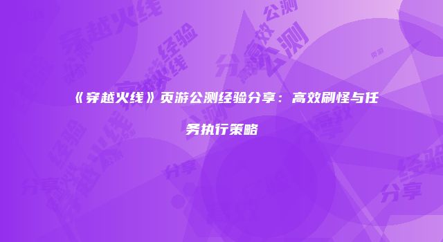 《穿越火线》页游公测经验分享：高效刷怪与任务执行策略