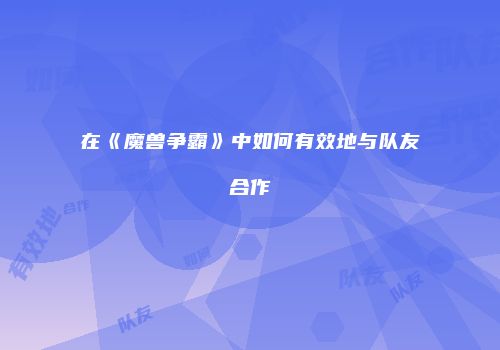 在《魔兽争霸》中如何有效地与队友合作