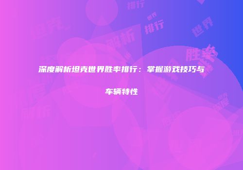 深度解析坦克世界胜率排行：掌握游戏技巧与车辆特性