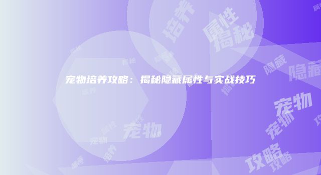 宠物培养攻略：揭秘隐藏属性与实战技巧