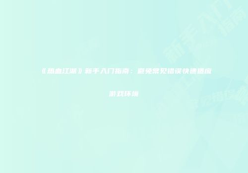 《热血江湖》新手入门指南：避免常见错误快速适应游戏环境
