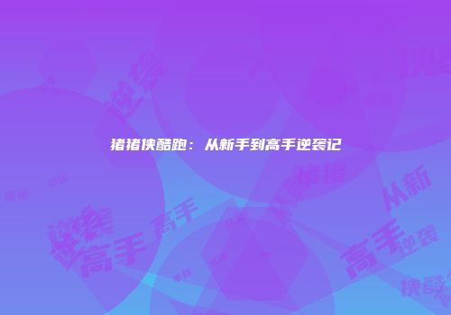 猪猪侠酷跑：从新手到高手逆袭记