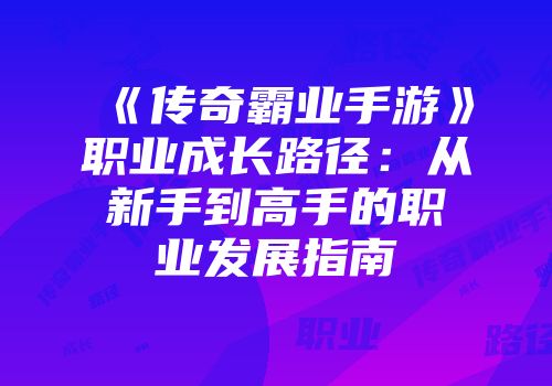 《传奇霸业手游》职业成长路径:从新手到高手的职业发展指南