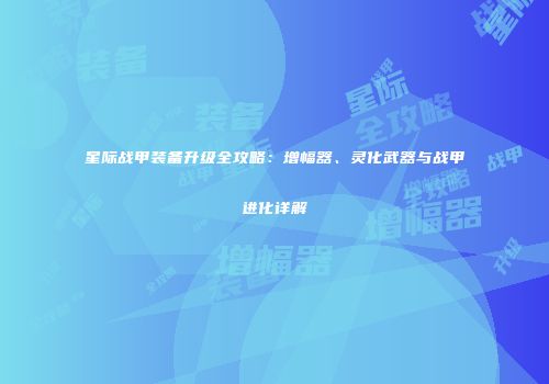 星际战甲装备升级全攻略：增幅器、灵化武器与战甲进化详解