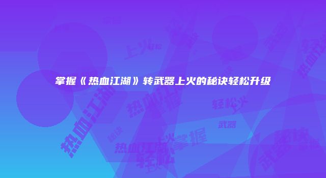 掌握《热血江湖》转武器上火的秘诀轻松升级