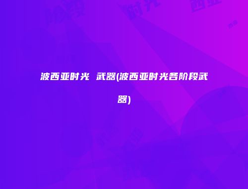 波西亚时光 武器(波西亚时光各阶段武器)