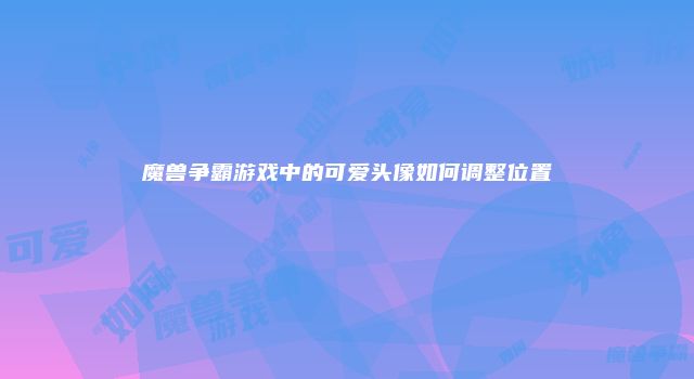 魔兽争霸游戏中的可爱头像如何调整位置