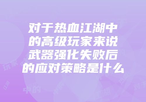 对于热血江湖中的高级玩家来说武器强化失败后的应对策略是什么