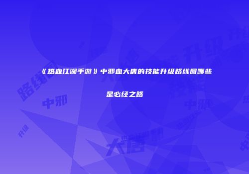 《热血江湖手游》中邪血大唐的技能升级路线图哪些是必经之路