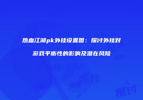热血江湖pk外挂设置图：探讨外挂对游戏平衡性的影响及潜在风险