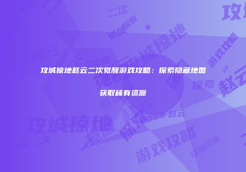 攻城掠地赵云二次觉醒游戏攻略：探索隐藏地图获取稀有资源