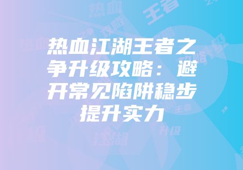 热血江湖王者之争升级攻略：避开常见陷阱稳步提升实力
