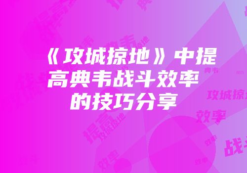 《攻城掠地》中提高典韦战斗效率的技巧分享