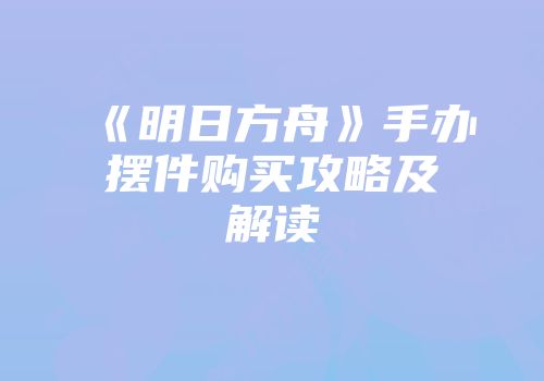《明日方舟》手办摆件购买攻略及解读