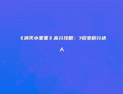 《消灭小星星》高分攻略：7招变积分达人