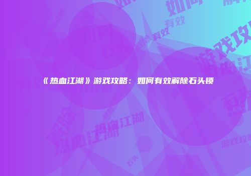 《热血江湖》游戏攻略：如何有效解除石头锁