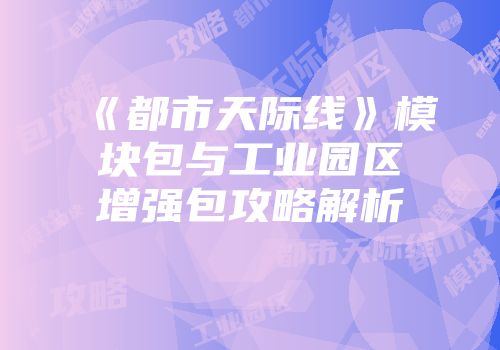 《都市天际线》模块包与工业园区增强包攻略解析