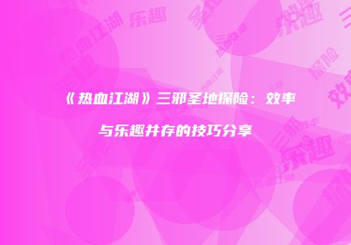 《热血江湖》三邪圣地探险：效率与乐趣并存的技巧分享