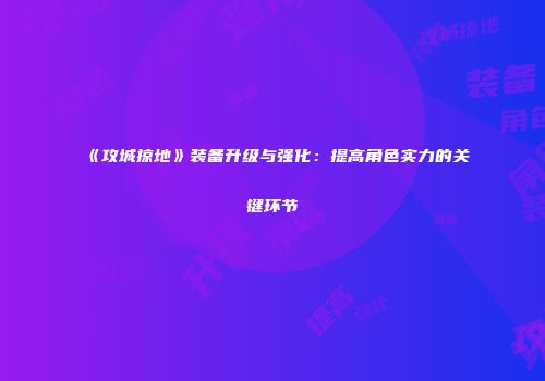《攻城掠地》装备升级与强化:提高角色实力的关键环节