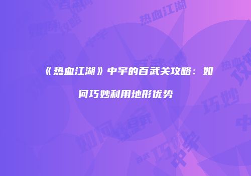 《热血江湖》中宇的百武关攻略：如何巧妙利用地形优势