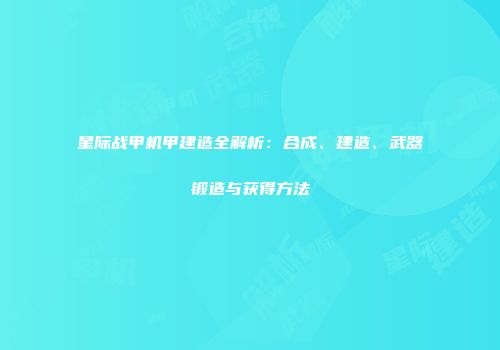 星际战甲机甲建造全解析：合成、建造、武器锻造与获得方法