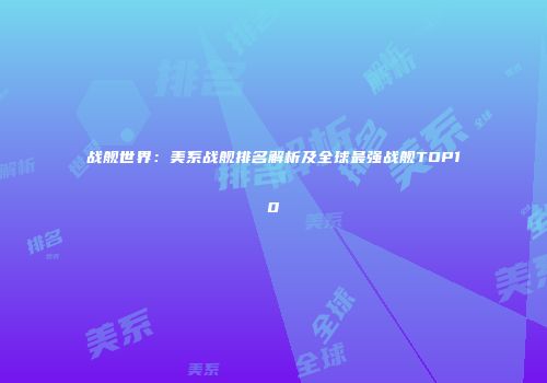 战舰世界：美系战舰排名解析及全球最强战舰TOP10