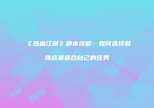 《热血江湖》副本攻略：如何选择和挑战最适合自己的任务