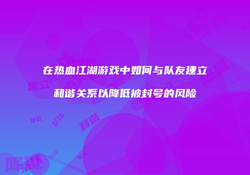 在热血江湖游戏中如何与队友建立和谐关系以降低被封号的风险