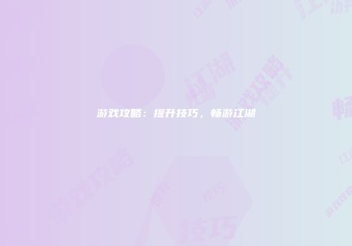游戏攻略：提升技巧，畅游江湖