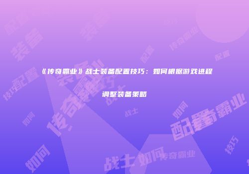 《传奇霸业》战士装备配置技巧:如何根据游戏进程调整装备策略