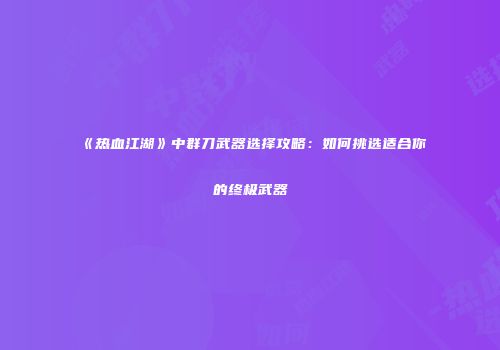 《热血江湖》中群刀武器选择攻略：如何挑选适合你的终极武器