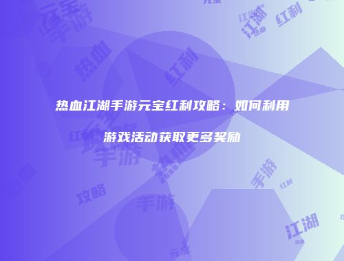 热血江湖手游元宝红利攻略：如何利用游戏活动获取更多奖励