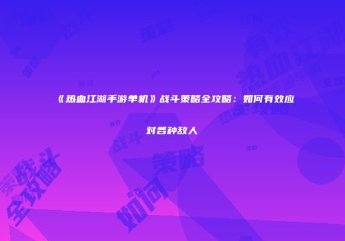 《热血江湖手游单机》战斗策略全攻略：如何有效应对各种敌人