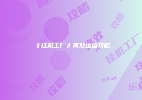 《挂机工厂》高效运营攻略