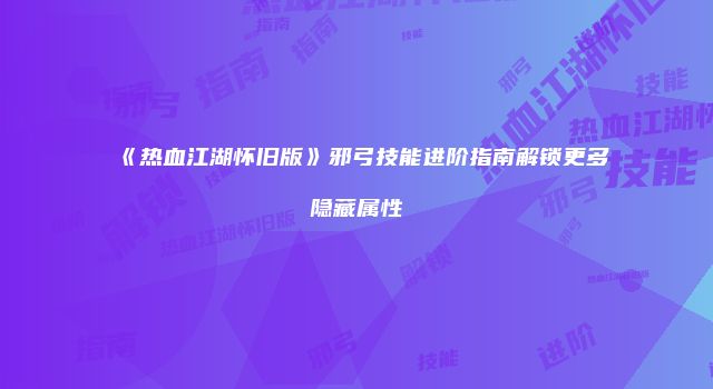 《热血江湖怀旧版》邪弓技能进阶指南解锁更多隐藏属性