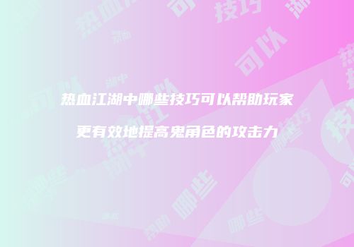 热血江湖中哪些技巧可以帮助玩家更有效地提高鬼角色的攻击力