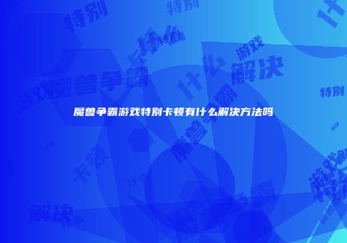 魔兽争霸游戏特别卡顿有什么解决方法吗