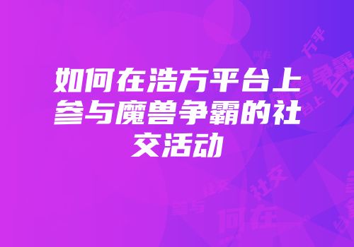 如何在浩方平台上参与魔兽争霸的社交活动