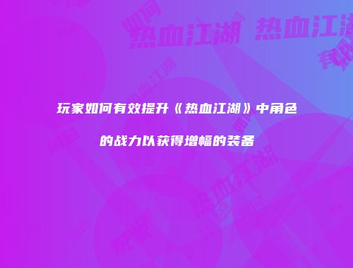 玩家如何有效提升《热血江湖》中角色的战力以获得增幅的装备