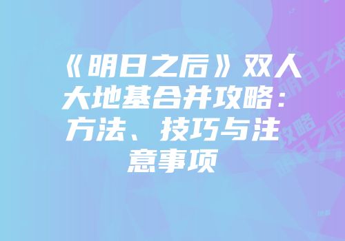 《明日之后》双人大地基合并攻略：方法、技巧与注意事项
