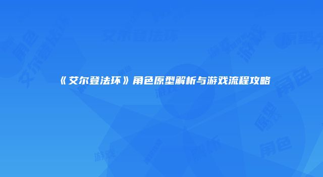 《艾尔登法环》角色原型解析与游戏流程攻略