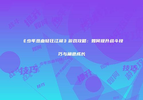 《少年热血轻狂江湖》游戏攻略：如何提升战斗技巧与角色成长
