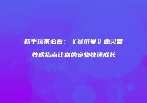 新手玩家必看：《赛尔号》恶灵兽养成指南让你的宠物快速成长