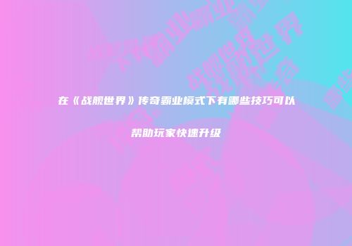 在《战舰世界》传奇霸业模式下有哪些技巧可以帮助玩家快速升级