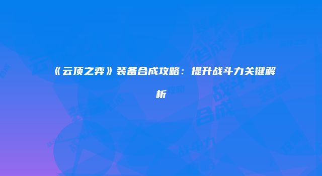 《云顶之弈》装备合成攻略：提升战斗力关键解析