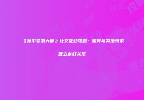 《赛尔号第六部》社交互动攻略：如何与其他玩家建立友好关系