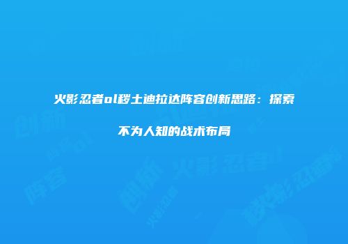 火影忍者ol秽土迪拉达阵容创新思路：探索不为人知的战术布局